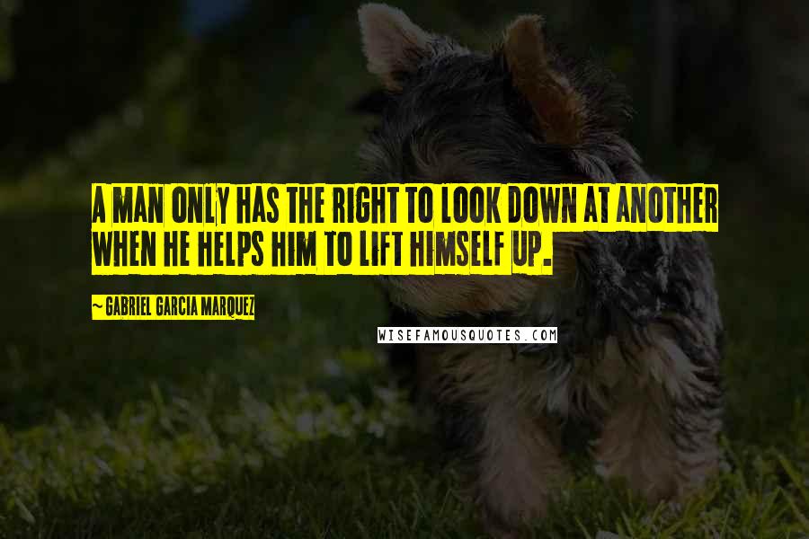 Gabriel Garcia Marquez Quotes: A man only has the right to look down at another when he helps him to lift himself up.