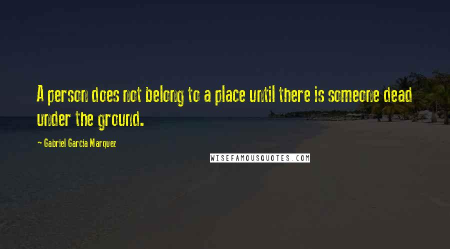 Gabriel Garcia Marquez Quotes: A person does not belong to a place until there is someone dead under the ground.