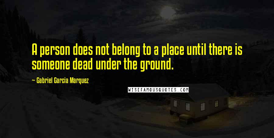 Gabriel Garcia Marquez Quotes: A person does not belong to a place until there is someone dead under the ground.