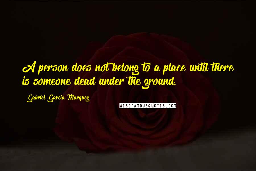 Gabriel Garcia Marquez Quotes: A person does not belong to a place until there is someone dead under the ground.