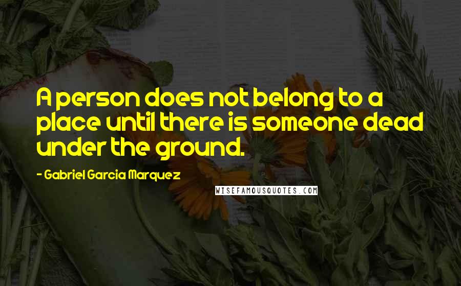 Gabriel Garcia Marquez Quotes: A person does not belong to a place until there is someone dead under the ground.