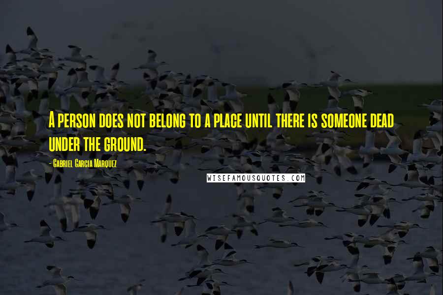 Gabriel Garcia Marquez Quotes: A person does not belong to a place until there is someone dead under the ground.