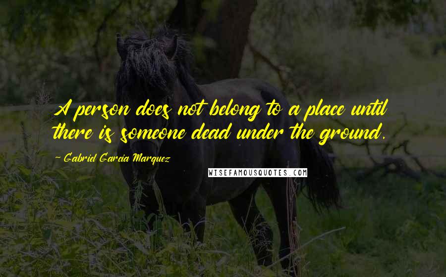 Gabriel Garcia Marquez Quotes: A person does not belong to a place until there is someone dead under the ground.