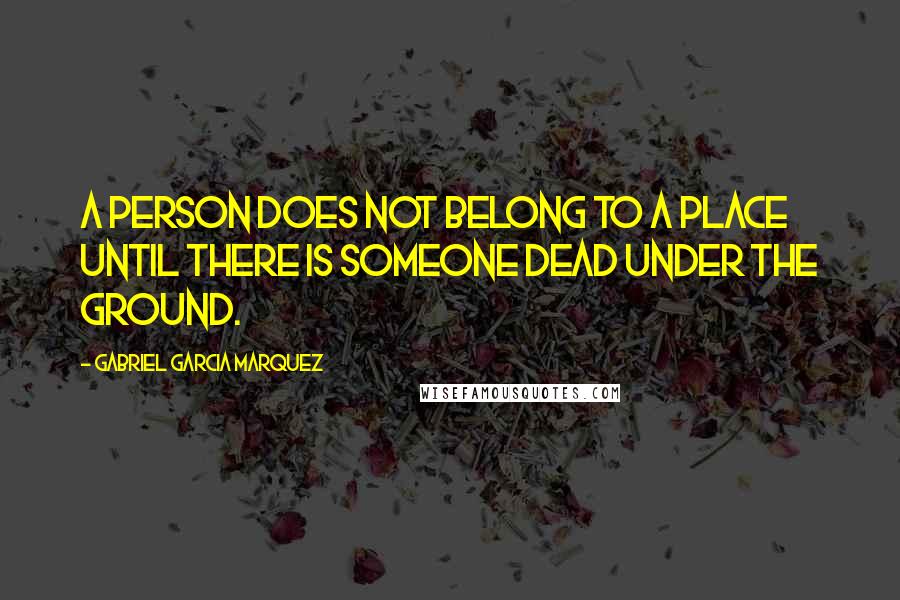 Gabriel Garcia Marquez Quotes: A person does not belong to a place until there is someone dead under the ground.