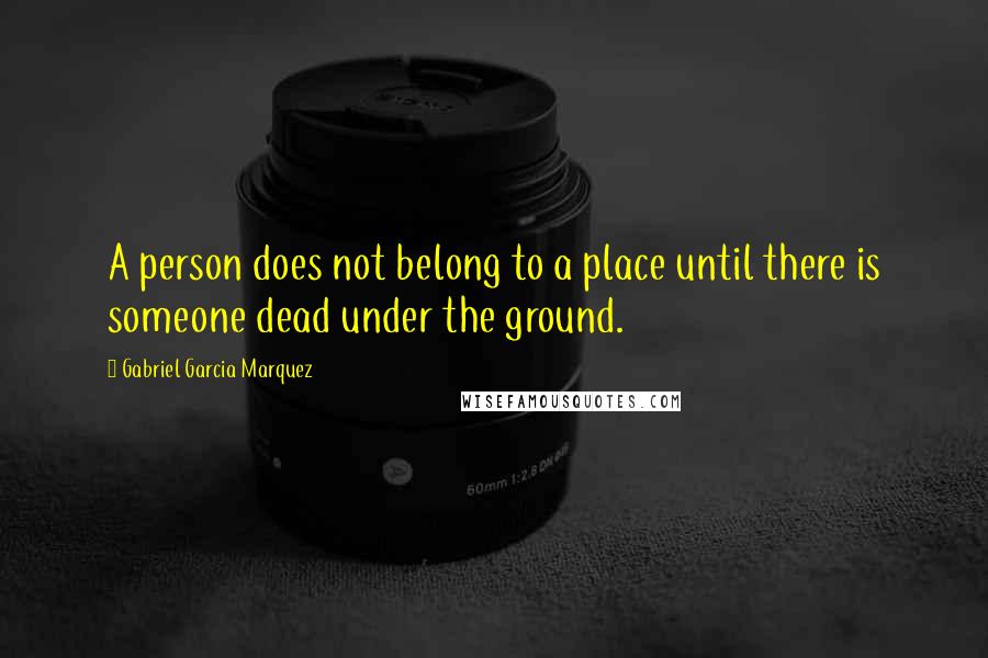 Gabriel Garcia Marquez Quotes: A person does not belong to a place until there is someone dead under the ground.