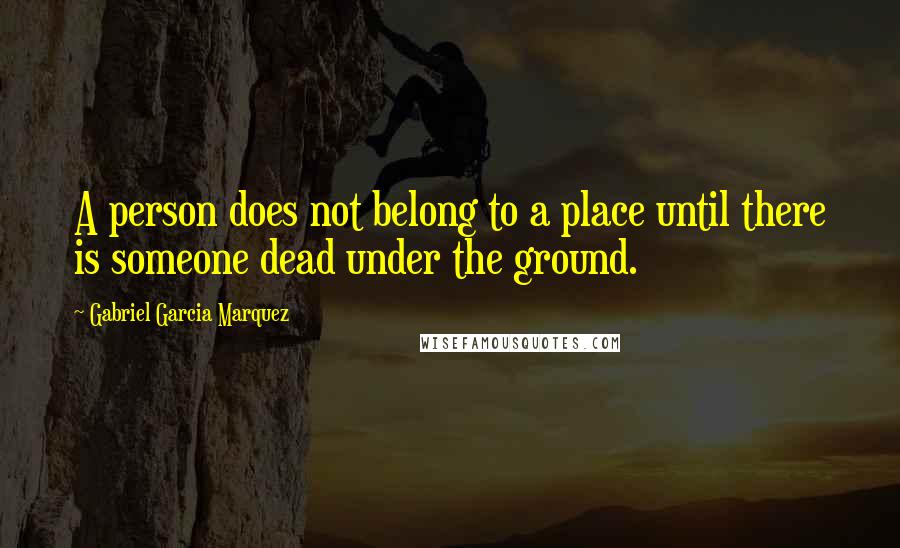 Gabriel Garcia Marquez Quotes: A person does not belong to a place until there is someone dead under the ground.