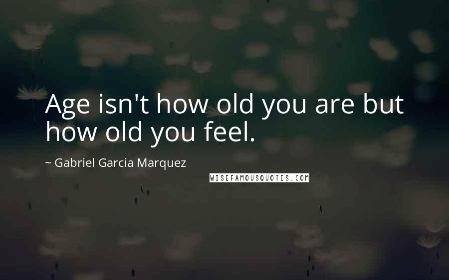 Gabriel Garcia Marquez Quotes: Age isn't how old you are but how old you feel.