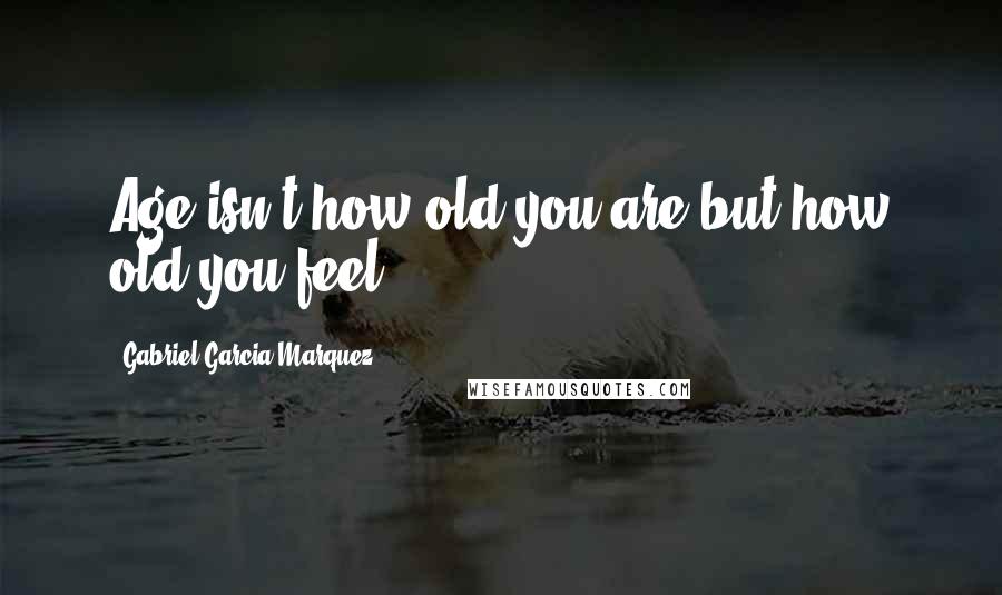 Gabriel Garcia Marquez Quotes: Age isn't how old you are but how old you feel.