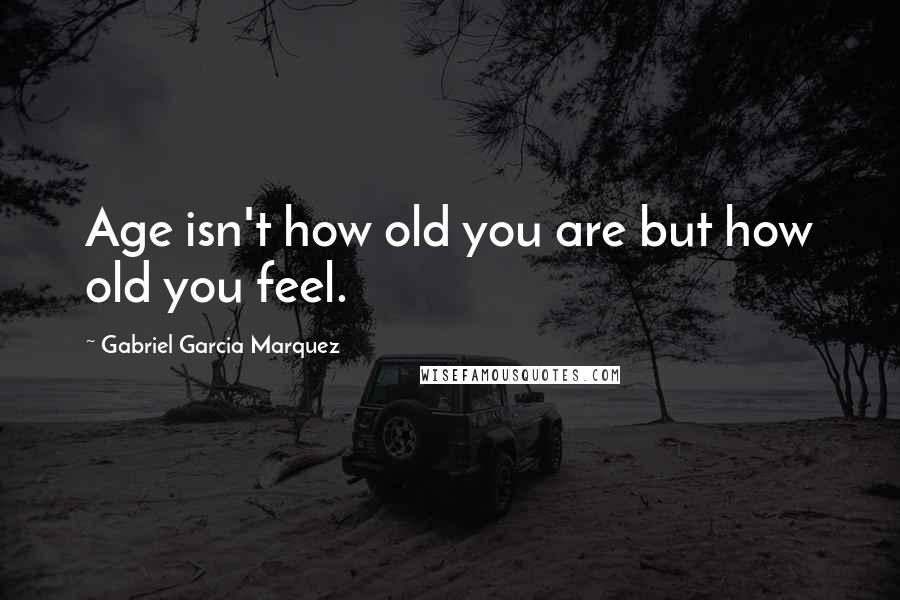 Gabriel Garcia Marquez Quotes: Age isn't how old you are but how old you feel.