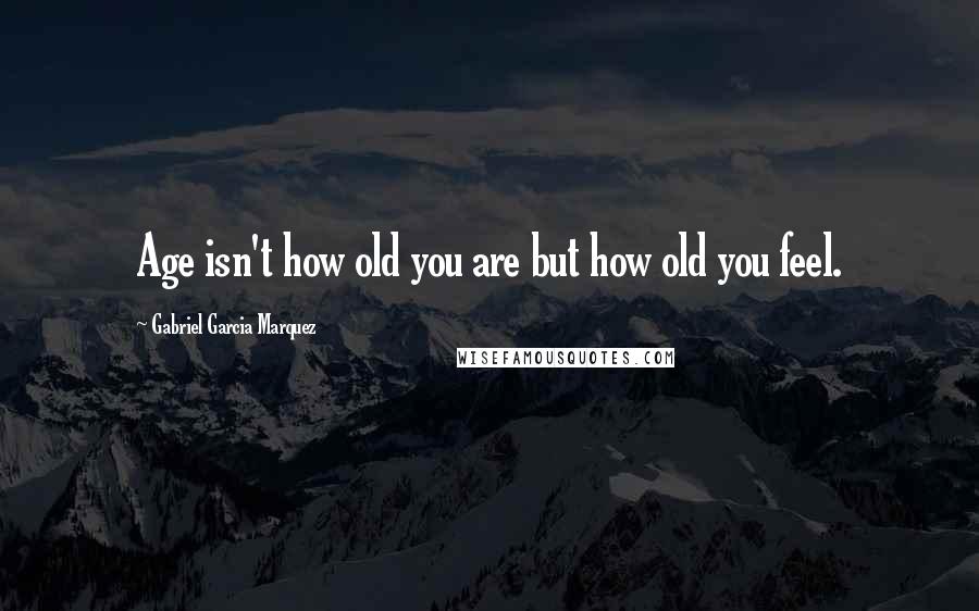 Gabriel Garcia Marquez Quotes: Age isn't how old you are but how old you feel.