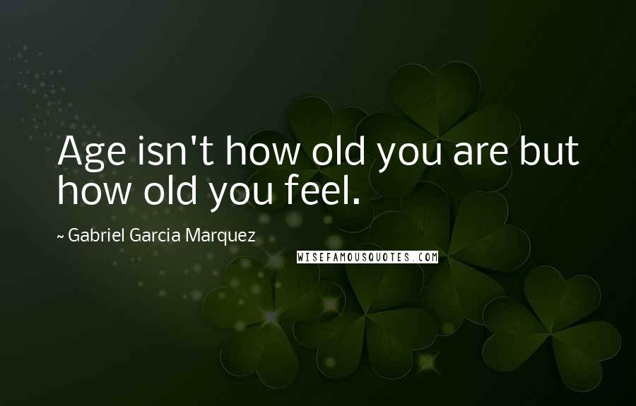 Gabriel Garcia Marquez Quotes: Age isn't how old you are but how old you feel.