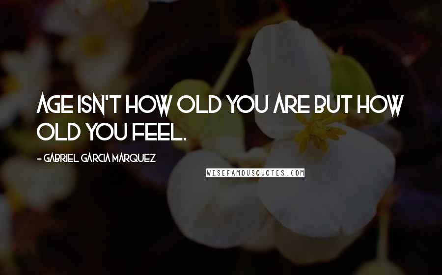 Gabriel Garcia Marquez Quotes: Age isn't how old you are but how old you feel.