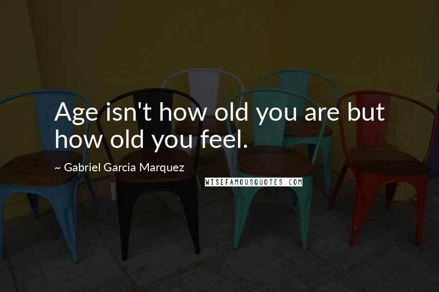 Gabriel Garcia Marquez Quotes: Age isn't how old you are but how old you feel.