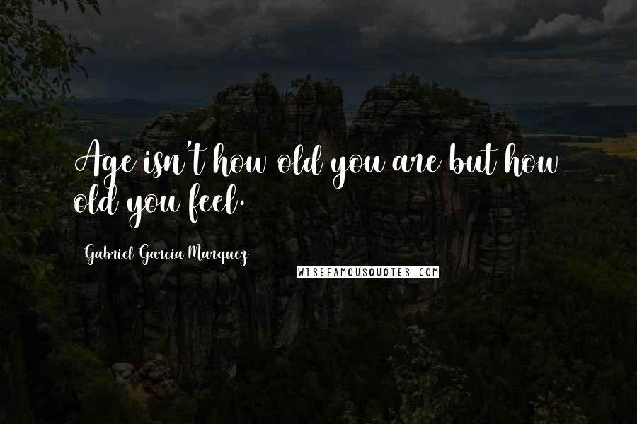 Gabriel Garcia Marquez Quotes: Age isn't how old you are but how old you feel.