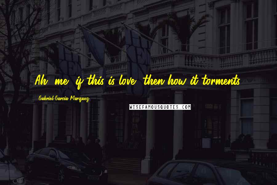 Gabriel Garcia Marquez Quotes: Ah, me, if this is love, then how it torments.