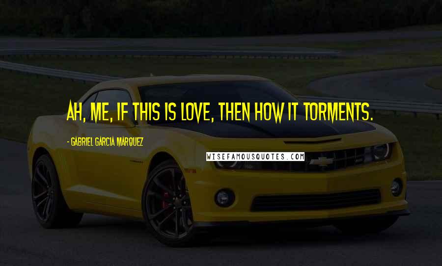 Gabriel Garcia Marquez Quotes: Ah, me, if this is love, then how it torments.