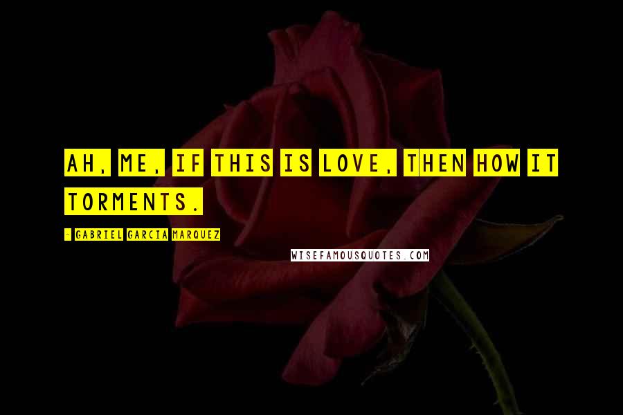 Gabriel Garcia Marquez Quotes: Ah, me, if this is love, then how it torments.