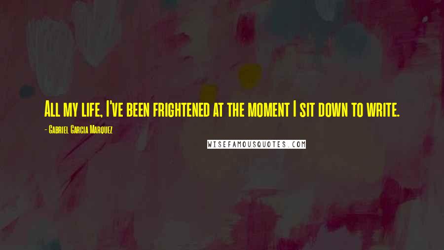 Gabriel Garcia Marquez Quotes: All my life, I've been frightened at the moment I sit down to write.