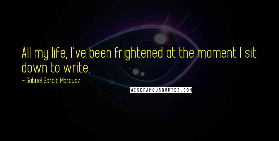 Gabriel Garcia Marquez Quotes: All my life, I've been frightened at the moment I sit down to write.