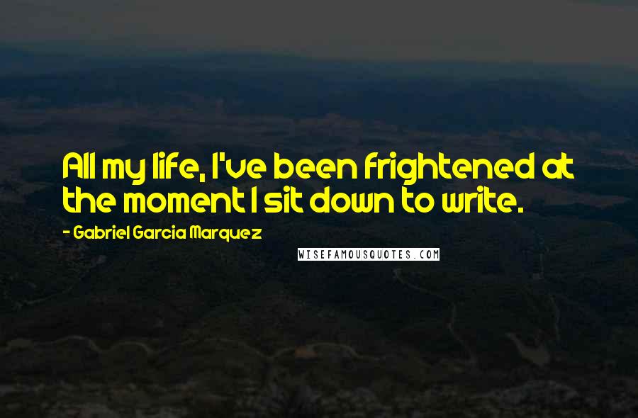 Gabriel Garcia Marquez Quotes: All my life, I've been frightened at the moment I sit down to write.