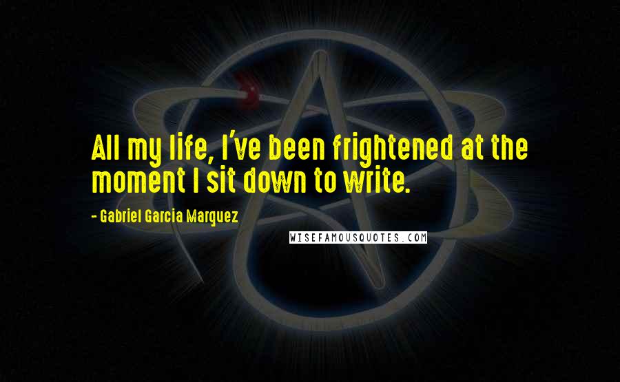 Gabriel Garcia Marquez Quotes: All my life, I've been frightened at the moment I sit down to write.