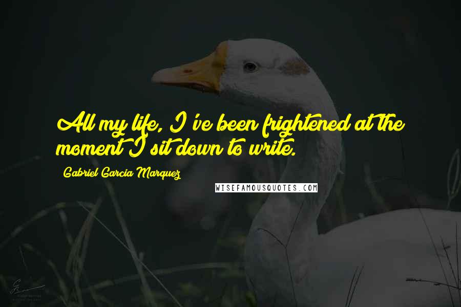 Gabriel Garcia Marquez Quotes: All my life, I've been frightened at the moment I sit down to write.
