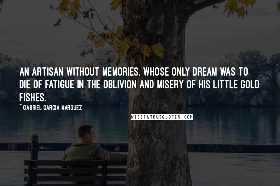 Gabriel Garcia Marquez Quotes: An artisan without memories, whose only dream was to die of fatigue in the oblivion and misery of his little gold fishes.