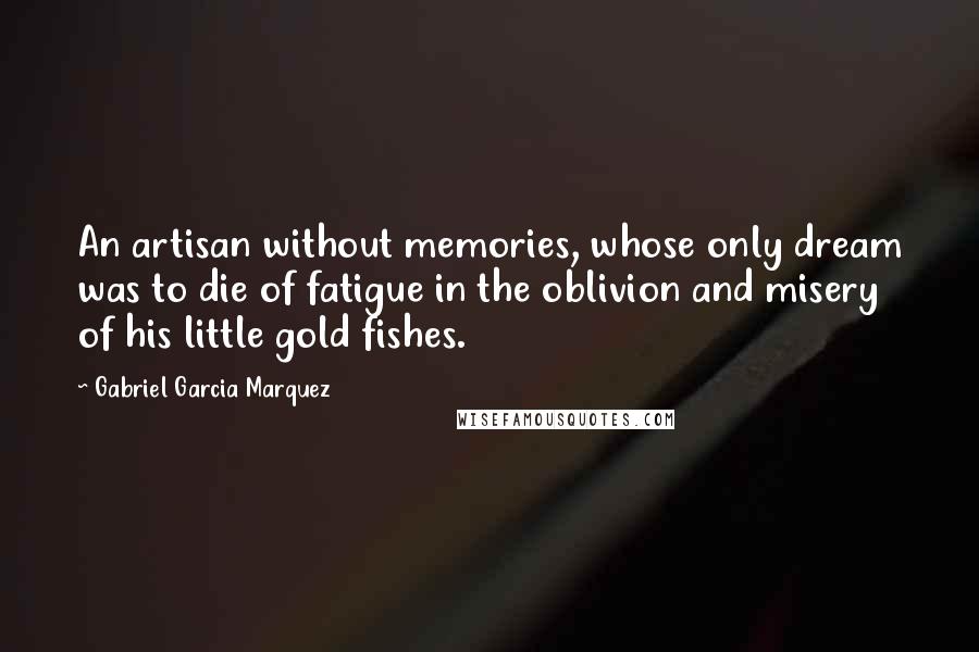 Gabriel Garcia Marquez Quotes: An artisan without memories, whose only dream was to die of fatigue in the oblivion and misery of his little gold fishes.