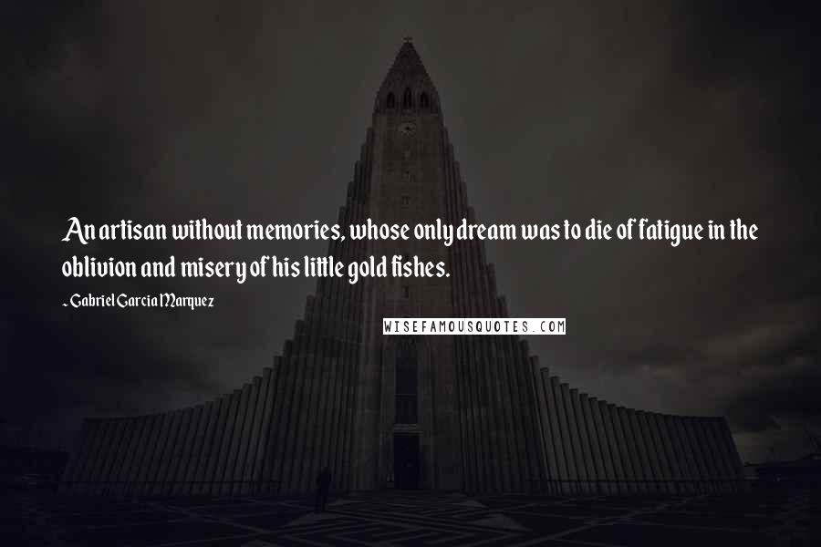 Gabriel Garcia Marquez Quotes: An artisan without memories, whose only dream was to die of fatigue in the oblivion and misery of his little gold fishes.