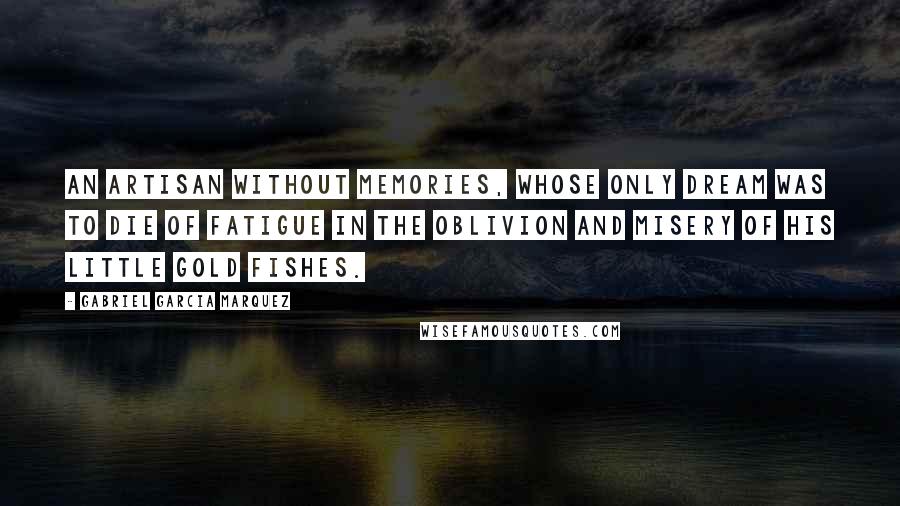 Gabriel Garcia Marquez Quotes: An artisan without memories, whose only dream was to die of fatigue in the oblivion and misery of his little gold fishes.