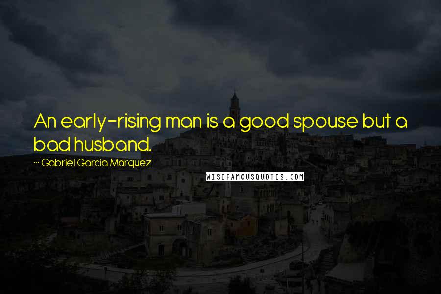 Gabriel Garcia Marquez Quotes: An early-rising man is a good spouse but a bad husband.