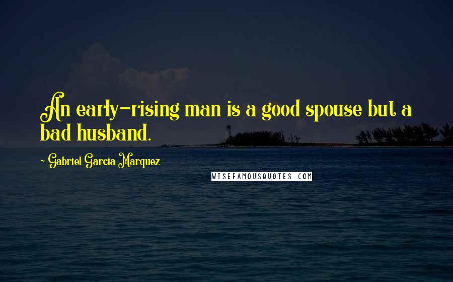 Gabriel Garcia Marquez Quotes: An early-rising man is a good spouse but a bad husband.