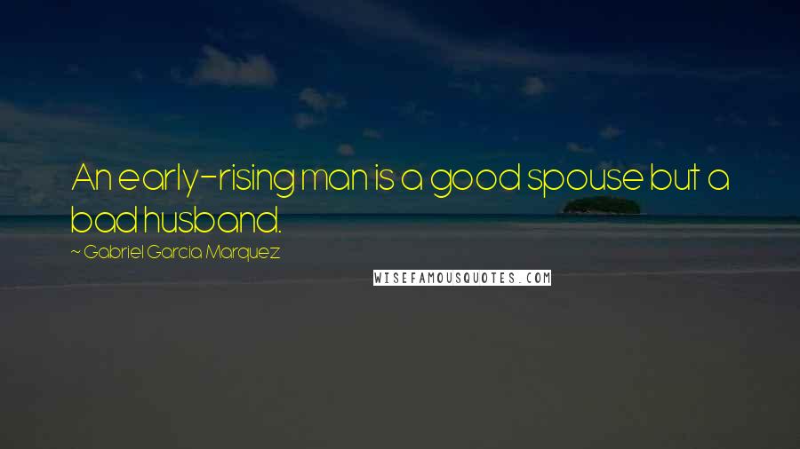 Gabriel Garcia Marquez Quotes: An early-rising man is a good spouse but a bad husband.