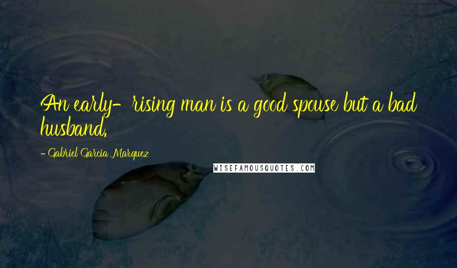 Gabriel Garcia Marquez Quotes: An early-rising man is a good spouse but a bad husband.