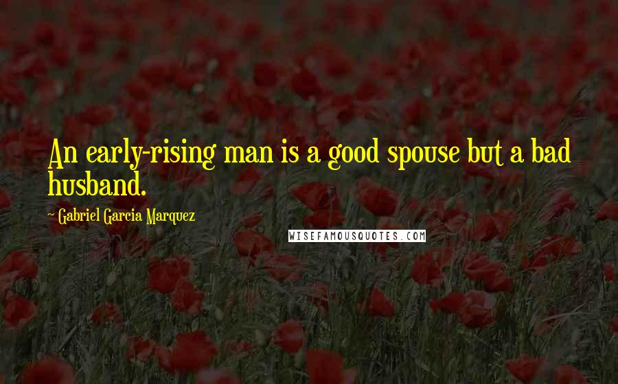 Gabriel Garcia Marquez Quotes: An early-rising man is a good spouse but a bad husband.