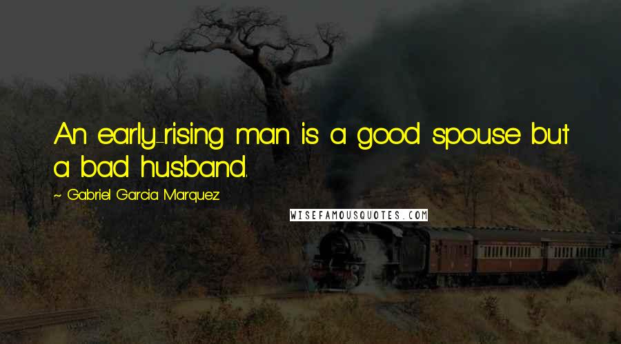 Gabriel Garcia Marquez Quotes: An early-rising man is a good spouse but a bad husband.