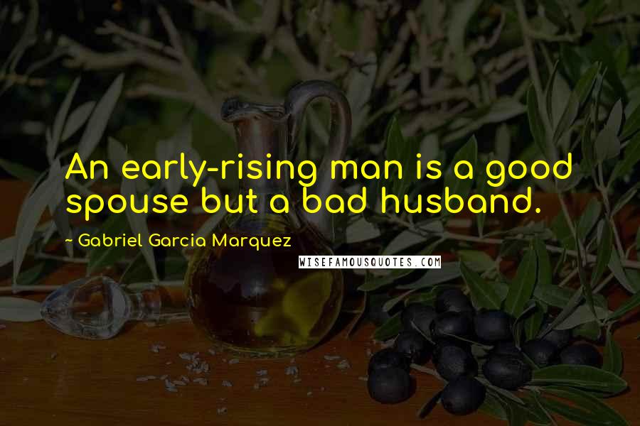 Gabriel Garcia Marquez Quotes: An early-rising man is a good spouse but a bad husband.