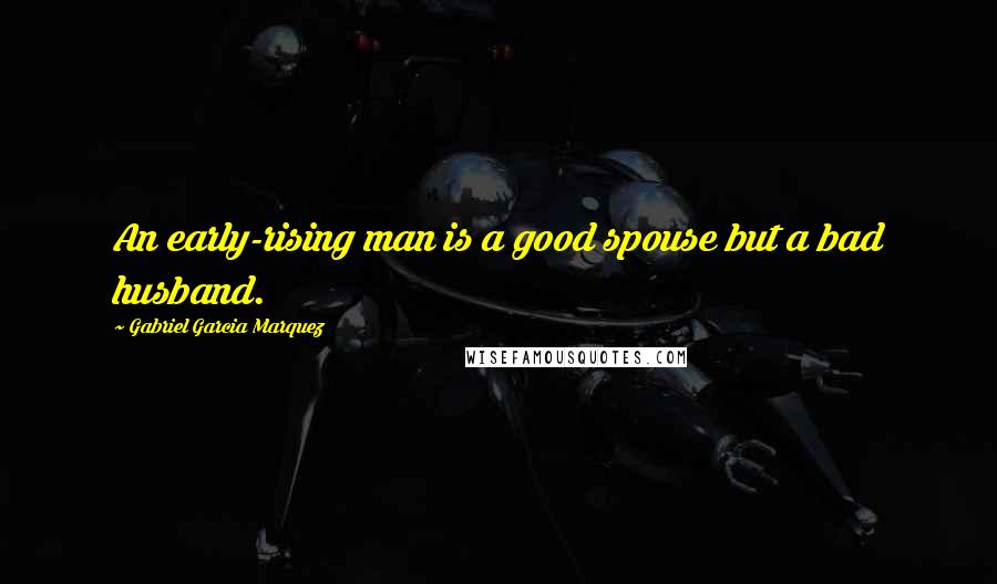 Gabriel Garcia Marquez Quotes: An early-rising man is a good spouse but a bad husband.