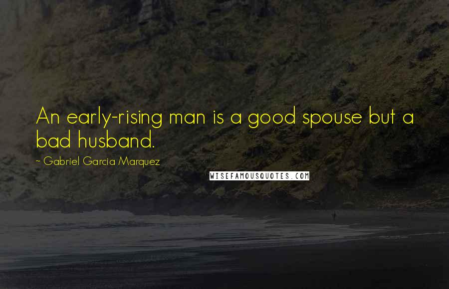 Gabriel Garcia Marquez Quotes: An early-rising man is a good spouse but a bad husband.