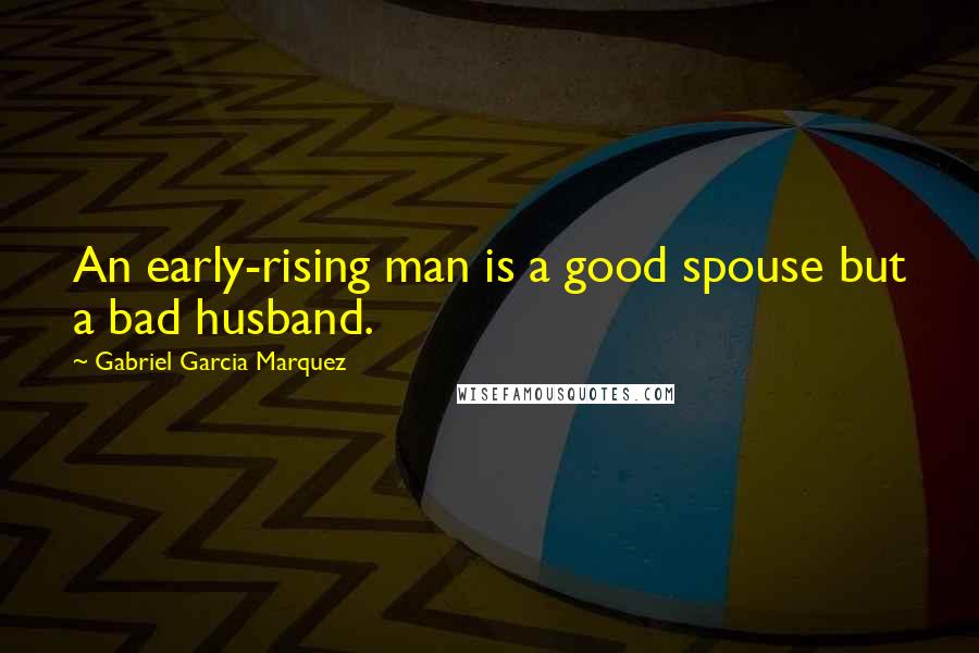 Gabriel Garcia Marquez Quotes: An early-rising man is a good spouse but a bad husband.