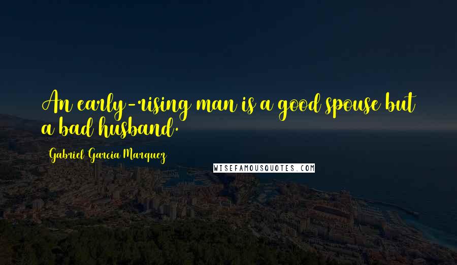 Gabriel Garcia Marquez Quotes: An early-rising man is a good spouse but a bad husband.