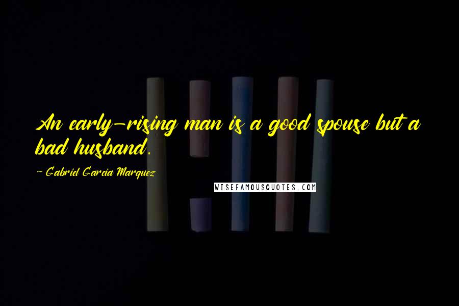 Gabriel Garcia Marquez Quotes: An early-rising man is a good spouse but a bad husband.