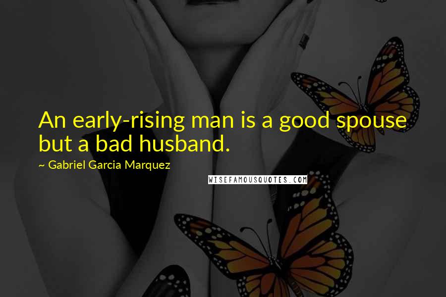 Gabriel Garcia Marquez Quotes: An early-rising man is a good spouse but a bad husband.