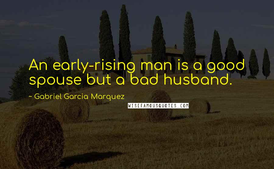 Gabriel Garcia Marquez Quotes: An early-rising man is a good spouse but a bad husband.