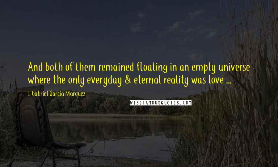 Gabriel Garcia Marquez Quotes: And both of them remained floating in an empty universe where the only everyday & eternal reality was love ...