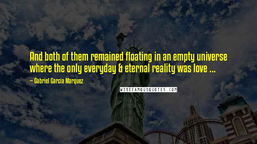 Gabriel Garcia Marquez Quotes: And both of them remained floating in an empty universe where the only everyday & eternal reality was love ...