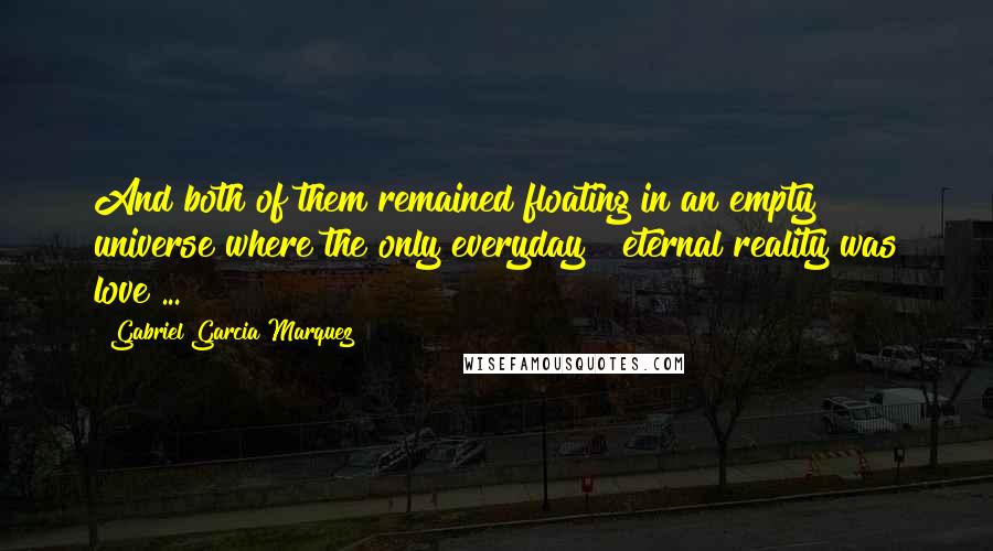 Gabriel Garcia Marquez Quotes: And both of them remained floating in an empty universe where the only everyday & eternal reality was love ...