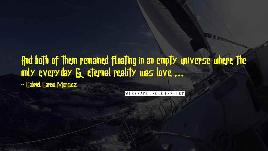 Gabriel Garcia Marquez Quotes: And both of them remained floating in an empty universe where the only everyday & eternal reality was love ...