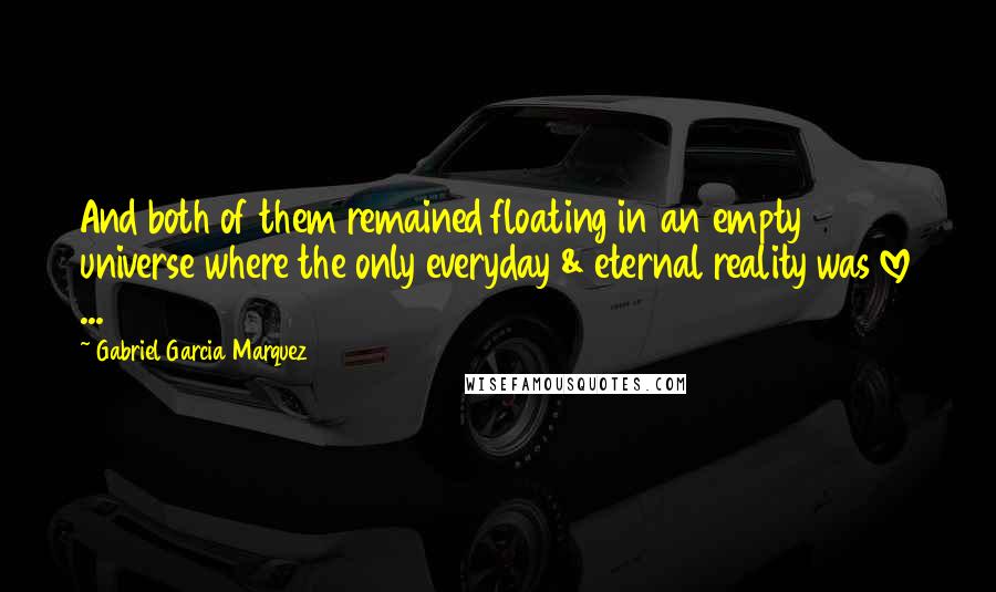 Gabriel Garcia Marquez Quotes: And both of them remained floating in an empty universe where the only everyday & eternal reality was love ...