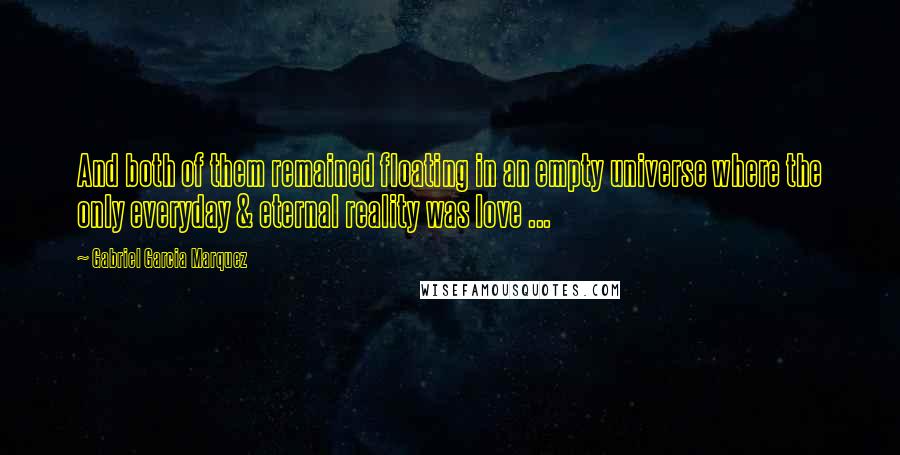 Gabriel Garcia Marquez Quotes: And both of them remained floating in an empty universe where the only everyday & eternal reality was love ...